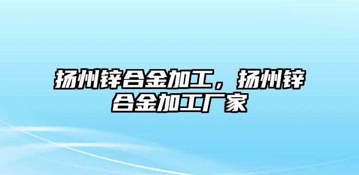 揚(yáng)州鋅合金加工，揚(yáng)州鋅合金加工廠家