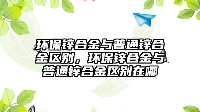 環(huán)保鋅合金與普通鋅合金區(qū)別，環(huán)保鋅合金與普通鋅合金區(qū)別在哪