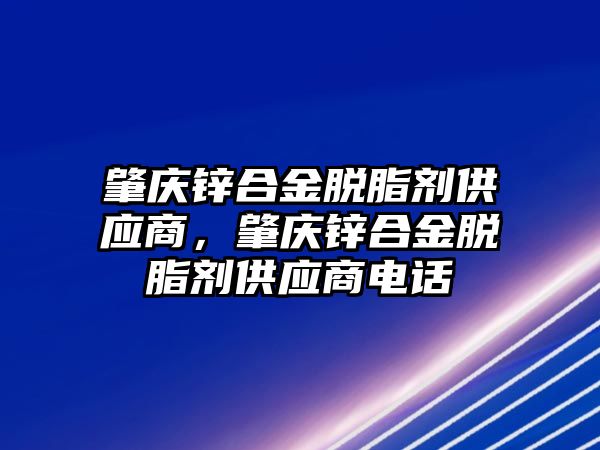 肇慶鋅合金脫脂劑供應(yīng)商，肇慶鋅合金脫脂劑供應(yīng)商電話