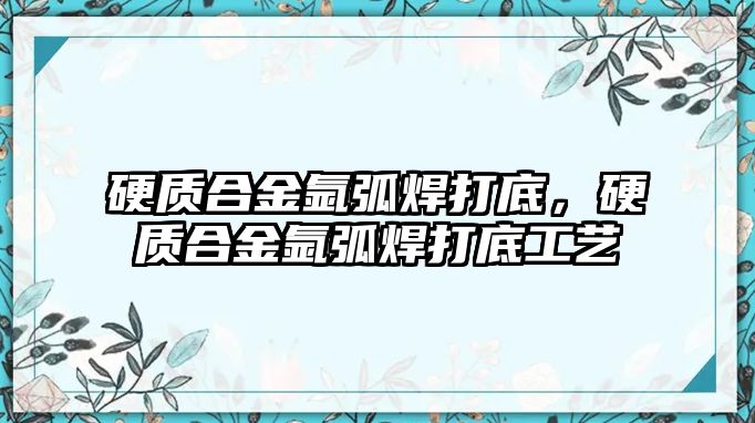 硬質(zhì)合金氬弧焊打底，硬質(zhì)合金氬弧焊打底工藝