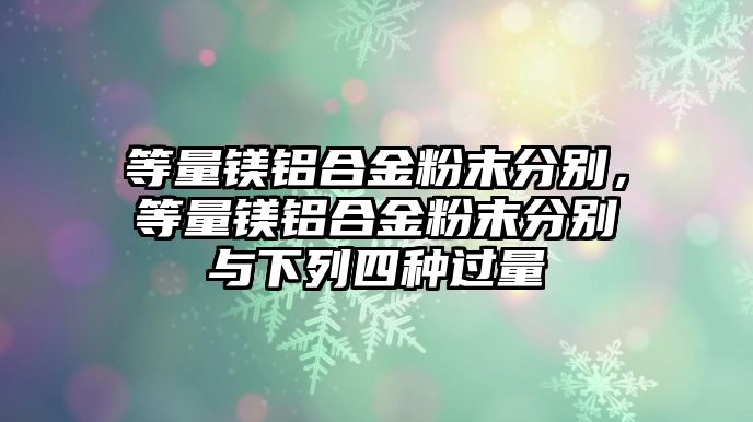 等量鎂鋁合金粉末分別，等量鎂鋁合金粉末分別與下列四種過量