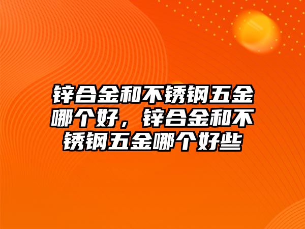 鋅合金和不銹鋼五金哪個好，鋅合金和不銹鋼五金哪個好些