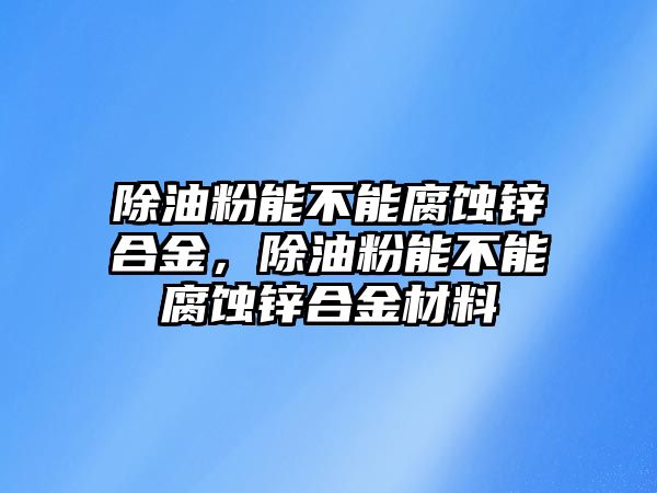 除油粉能不能腐蝕鋅合金，除油粉能不能腐蝕鋅合金材料