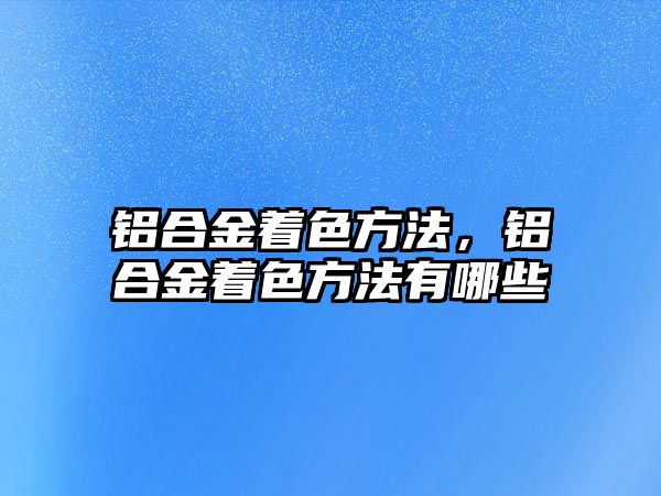 鋁合金著色方法，鋁合金著色方法有哪些