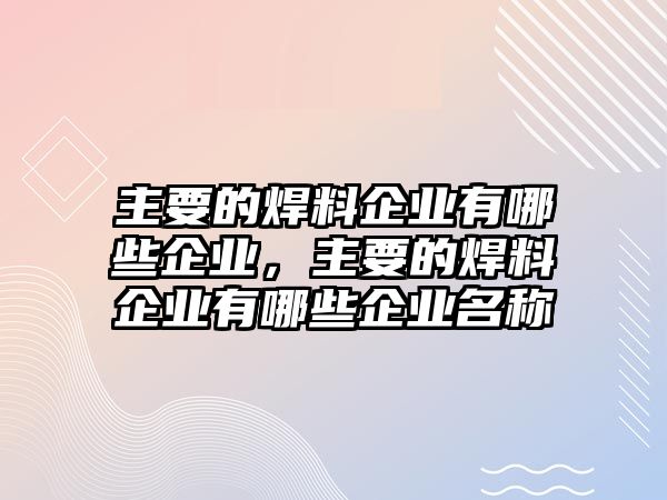 主要的焊料企業(yè)有哪些企業(yè)，主要的焊料企業(yè)有哪些企業(yè)名稱