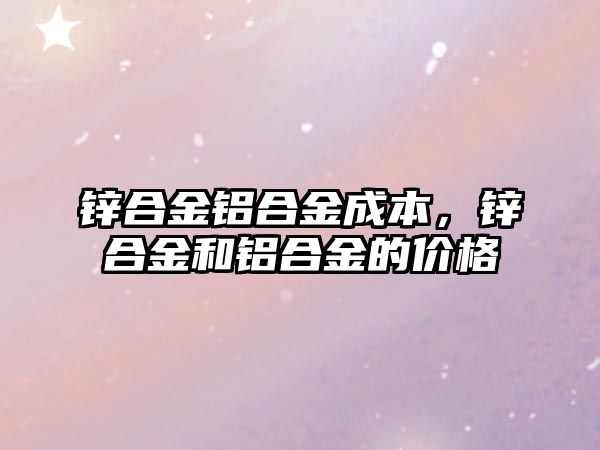 鋅合金鋁合金成本，鋅合金和鋁合金的價(jià)格