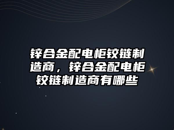 鋅合金配電柜鉸鏈制造商，鋅合金配電柜鉸鏈制造商有哪些