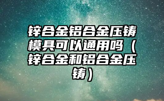 鋅合金鋁合金壓鑄模具可以通用嗎（鋅合金和鋁合金壓鑄）