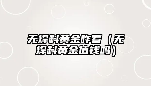 無(wú)焊料黃金咋看（無(wú)焊料黃金值錢嗎）