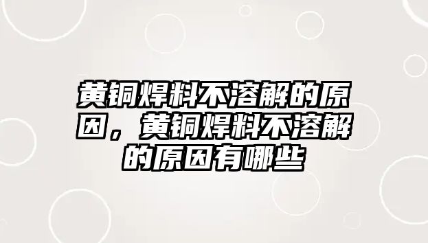 黃銅焊料不溶解的原因，黃銅焊料不溶解的原因有哪些