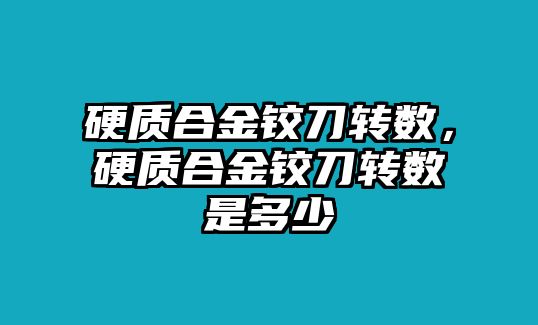 硬質(zhì)合金鉸刀轉(zhuǎn)數(shù)，硬質(zhì)合金鉸刀轉(zhuǎn)數(shù)是多少