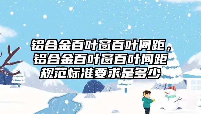 鋁合金百葉窗百葉間距，鋁合金百葉窗百葉間距規(guī)范標準要求是多少