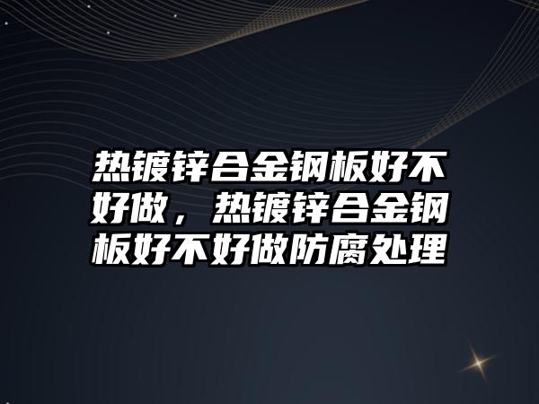 熱鍍鋅合金鋼板好不好做，熱鍍鋅合金鋼板好不好做防腐處理