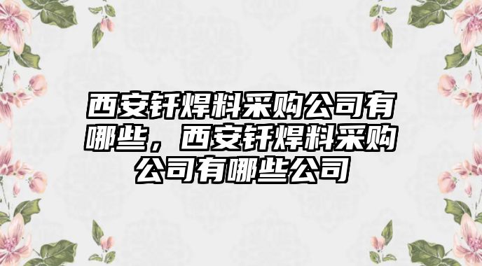 西安釬焊料采購公司有哪些，西安釬焊料采購公司有哪些公司