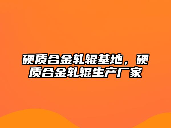 硬質(zhì)合金軋輥基地，硬質(zhì)合金軋輥生產(chǎn)廠家