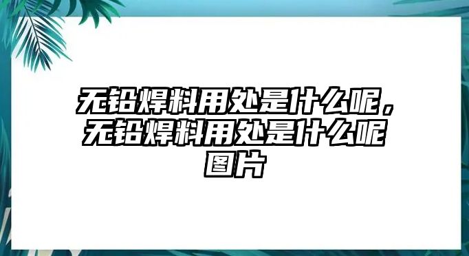 無鉛焊料用處是什么呢，無鉛焊料用處是什么呢圖片