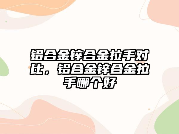 鋁合金鋅合金拉手對比，鋁合金鋅合金拉手哪個好