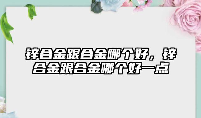 鋅合金跟合金哪個好，鋅合金跟合金哪個好一點