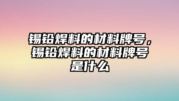 錫鉛焊料的材料牌號，錫鉛焊料的材料牌號是什么