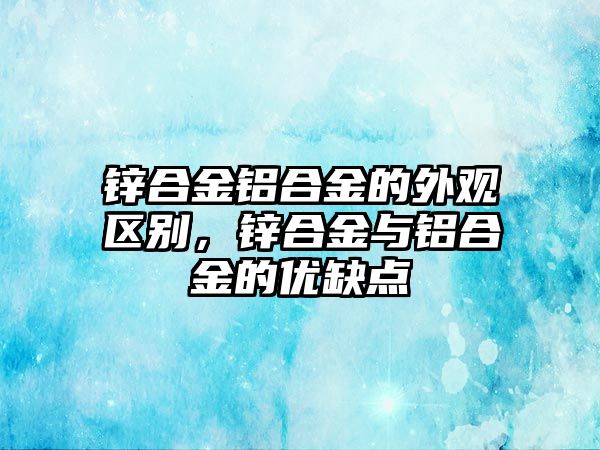 鋅合金鋁合金的外觀區(qū)別，鋅合金與鋁合金的優(yōu)缺點