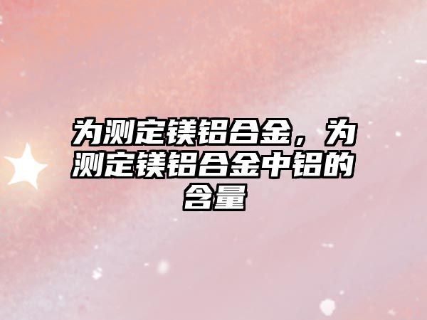 為測(cè)定鎂鋁合金，為測(cè)定鎂鋁合金中鋁的含量