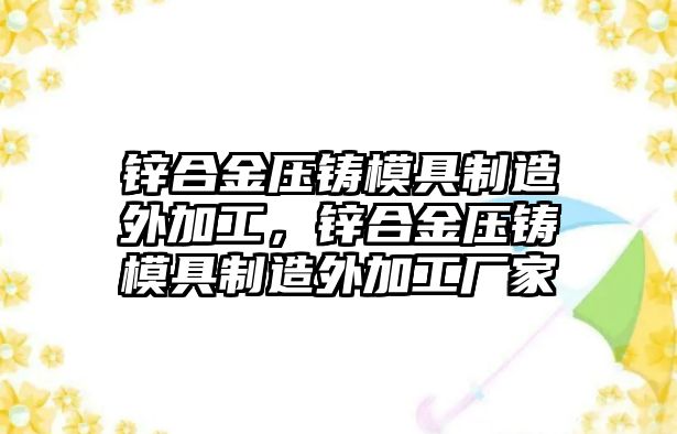 鋅合金壓鑄模具制造外加工，鋅合金壓鑄模具制造外加工廠家