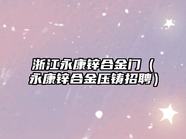 浙江永康鋅合金門（永康鋅合金壓鑄招聘）