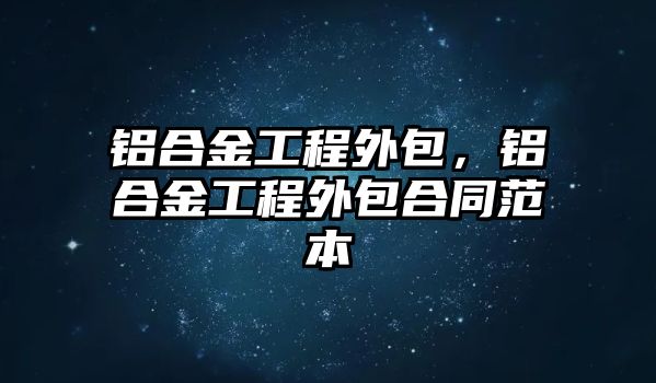 鋁合金工程外包，鋁合金工程外包合同范本