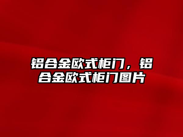 鋁合金歐式柜門，鋁合金歐式柜門圖片