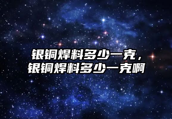 銀銅焊料多少一克，銀銅焊料多少一克啊