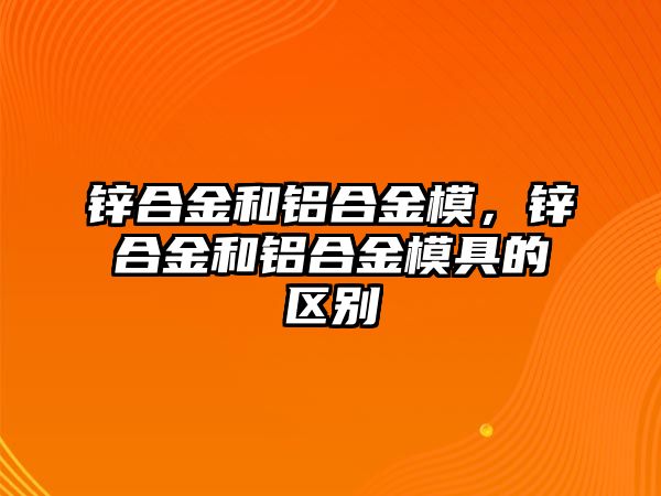 鋅合金和鋁合金模，鋅合金和鋁合金模具的區(qū)別