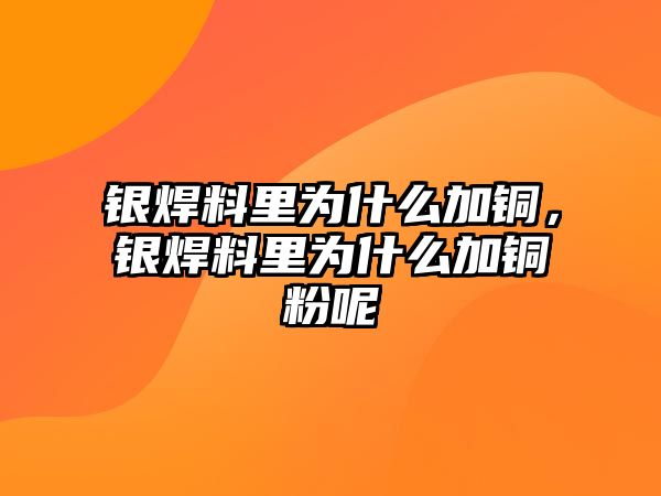 銀焊料里為什么加銅，銀焊料里為什么加銅粉呢