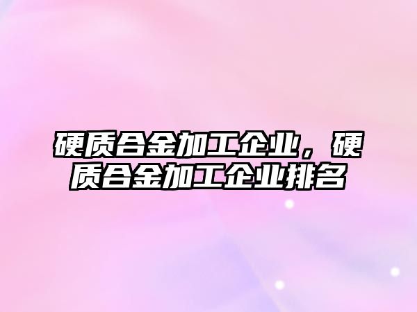 硬質合金加工企業(yè)，硬質合金加工企業(yè)排名