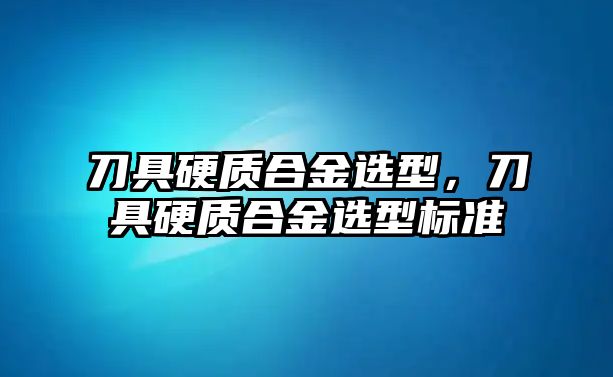 刀具硬質(zhì)合金選型，刀具硬質(zhì)合金選型標(biāo)準(zhǔn)