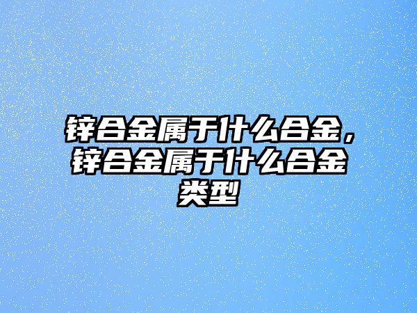 鋅合金屬于什么合金，鋅合金屬于什么合金類型