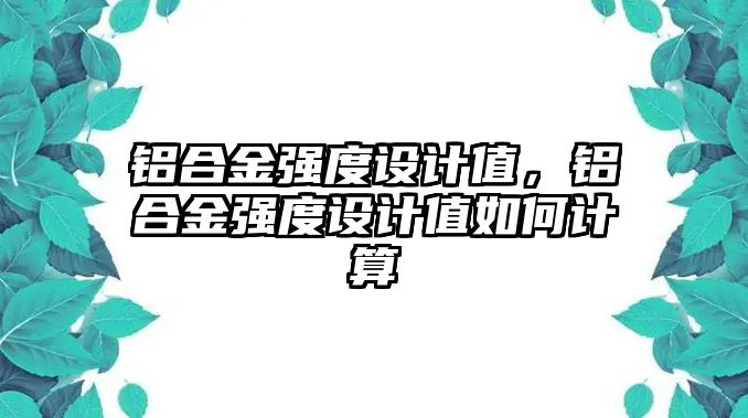 鋁合金強(qiáng)度設(shè)計值，鋁合金強(qiáng)度設(shè)計值如何計算