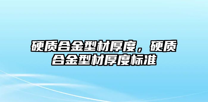 硬質(zhì)合金型材厚度，硬質(zhì)合金型材厚度標(biāo)準(zhǔn)