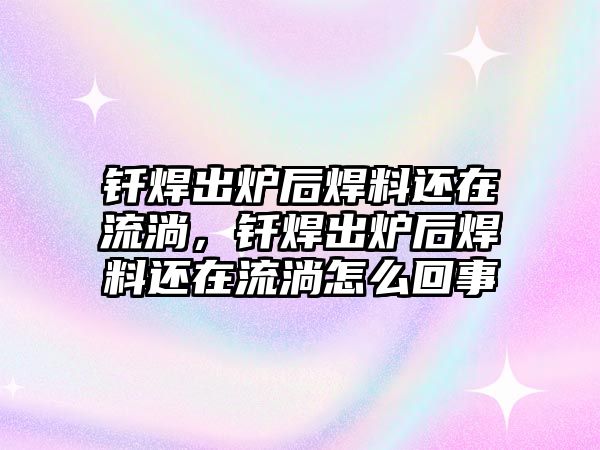 釬焊出爐后焊料還在流淌，釬焊出爐后焊料還在流淌怎么回事