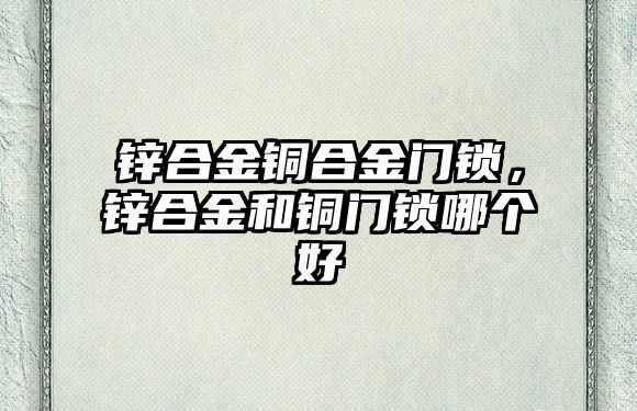 鋅合金銅合金門鎖，鋅合金和銅門鎖哪個好