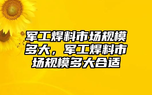 軍工焊料市場(chǎng)規(guī)模多大，軍工焊料市場(chǎng)規(guī)模多大合適