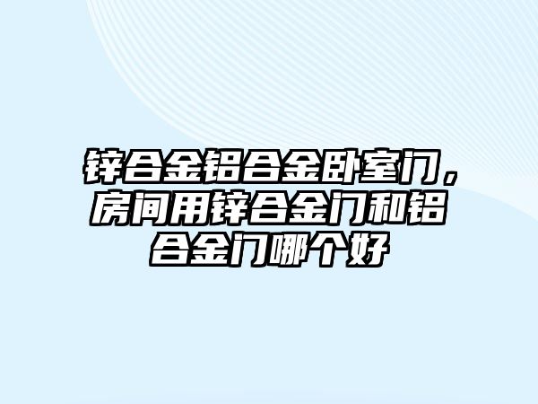 鋅合金鋁合金臥室門，房間用鋅合金門和鋁合金門哪個好