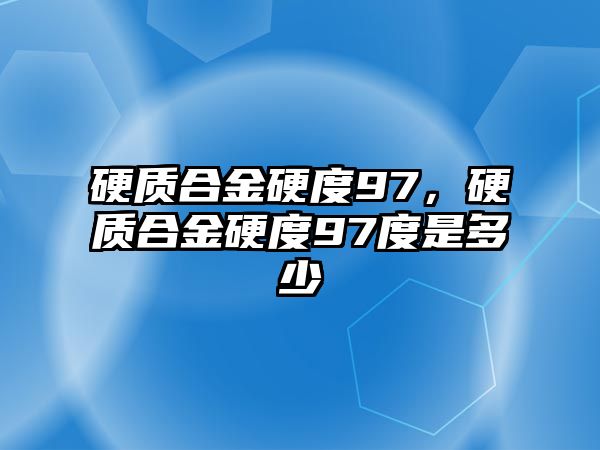 硬質(zhì)合金硬度97，硬質(zhì)合金硬度97度是多少