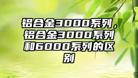 鋁合金3000系列，鋁合金3000系列和6000系列的區(qū)別