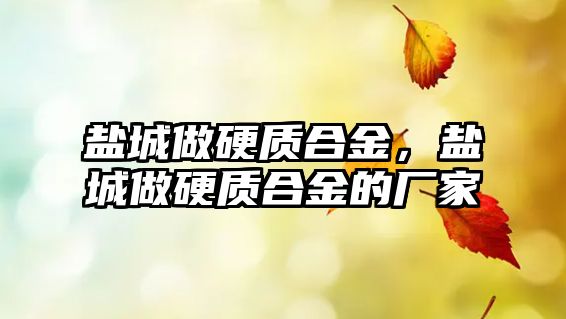 鹽城做硬質(zhì)合金，鹽城做硬質(zhì)合金的廠家