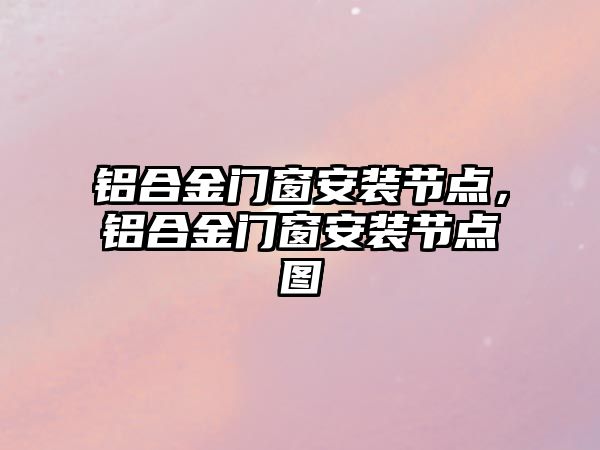 鋁合金門窗安裝節(jié)點(diǎn)，鋁合金門窗安裝節(jié)點(diǎn)圖