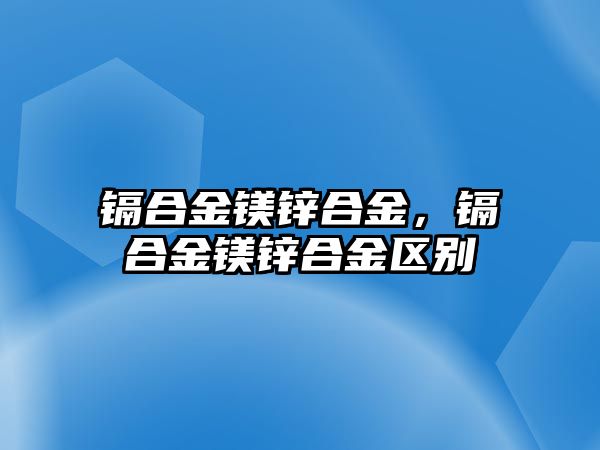 鎘合金鎂鋅合金，鎘合金鎂鋅合金區(qū)別