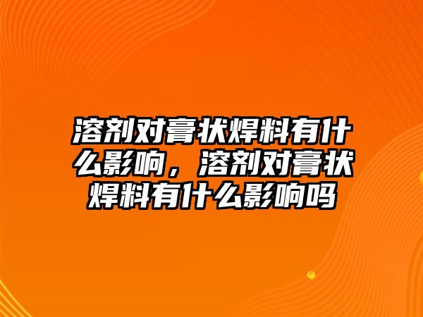 溶劑對膏狀焊料有什么影響，溶劑對膏狀焊料有什么影響嗎