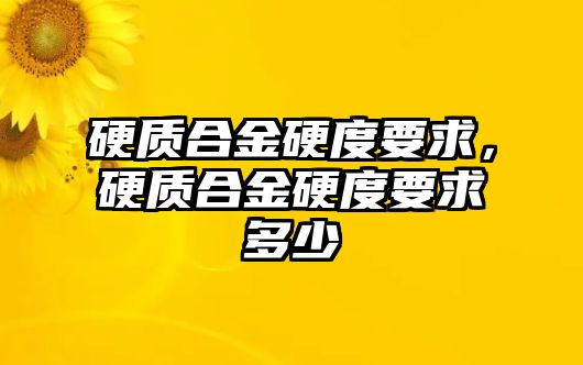 硬質(zhì)合金硬度要求，硬質(zhì)合金硬度要求多少