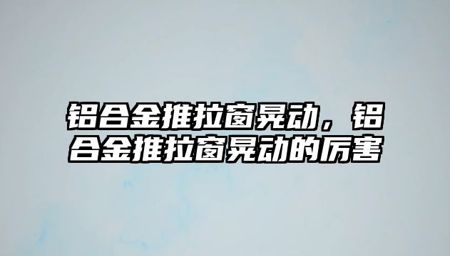 鋁合金推拉窗晃動，鋁合金推拉窗晃動的厲害