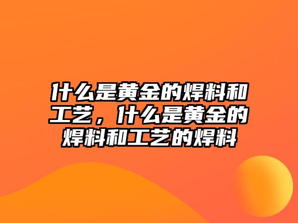 什么是黃金的焊料和工藝，什么是黃金的焊料和工藝的焊料